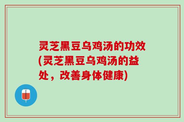 灵芝黑豆乌鸡汤的功效(灵芝黑豆乌鸡汤的益处,改善身体健康) 灵芝黑豆乌鸡汤的功效(灵芝黑豆乌鸡汤的益处,改善身体健康)