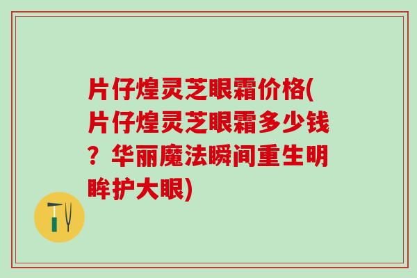 片仔煌灵芝眼霜价格(片仔煌灵芝眼霜多少钱？华丽魔法瞬间重生明眸护大眼)
