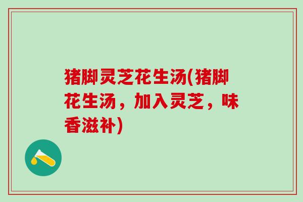 猪脚灵芝花生汤(猪脚花生汤，加入灵芝，味香滋补)