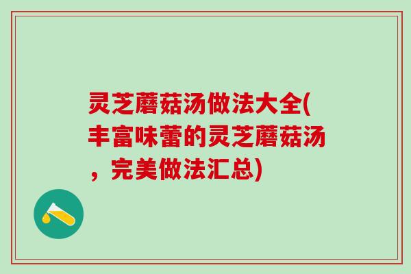 灵芝蘑菇汤做法大全(丰富味蕾的灵芝蘑菇汤，完美做法汇总)