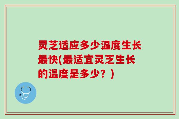 灵芝适应多少温度生长快(适宜灵芝生长的温度是多少?) 灵芝适应多少温度生长快(适宜灵芝生长的温度是多少?)