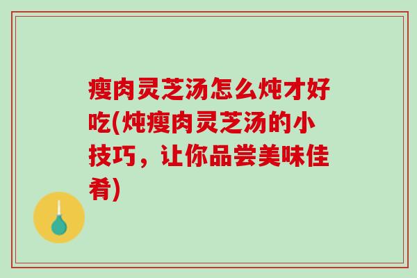 瘦肉灵芝汤怎么炖才好吃(炖瘦肉灵芝汤的小技巧，让你品尝美味佳肴)