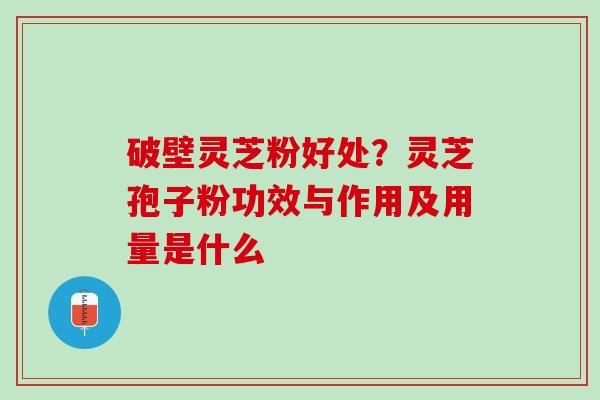 破壁灵芝粉好处?灵芝孢子粉功效与作用及用量是什么 破壁灵芝粉好处?灵芝孢子粉功效与作用及用量是什么
