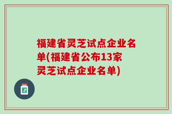 福建省灵芝试点企业名单(福建省公布13家灵芝试点企业名单)