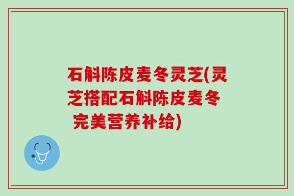 石斛陈皮麦冬灵芝(灵芝搭配石斛陈皮麦冬  完美营养补给)
