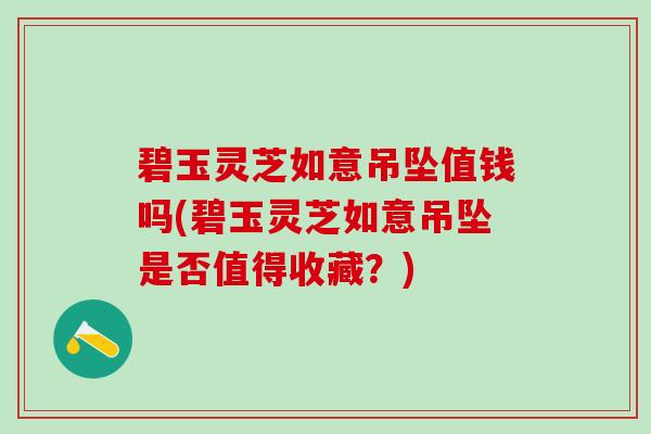碧玉灵芝如意吊坠值钱吗(碧玉灵芝如意吊坠是否值得收藏？)