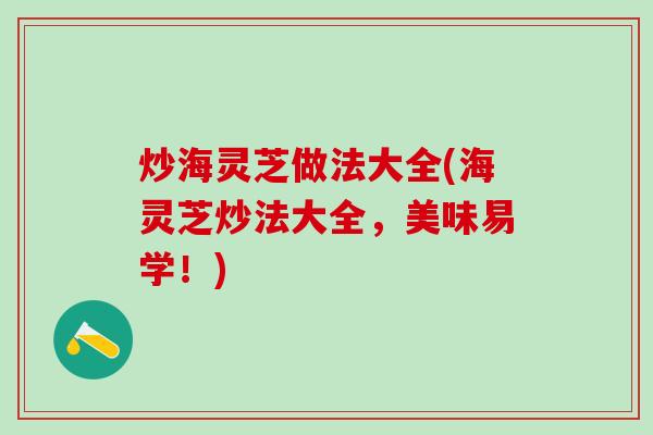 炒海灵芝做法大全(海灵芝炒法大全，美味易学！)