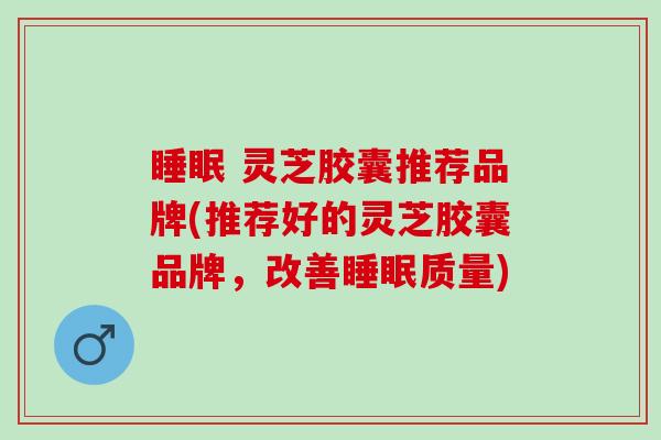 灵芝胶囊推荐品牌(推荐好的灵芝胶囊品牌,改善质量) 灵芝胶囊推荐品牌(推荐好的灵芝胶囊品牌,改善质量)