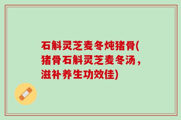 石斛灵芝麦冬炖猪骨(猪骨石斛灵芝麦冬汤，滋补养生功效佳)