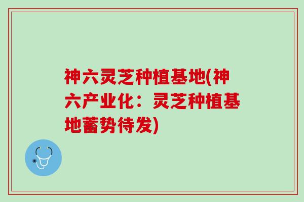 神六灵芝种植基地(神六产业化:灵芝种植基地蓄势待发) 神六灵芝种植基地(神六产业化:灵芝种植基地蓄势待发)