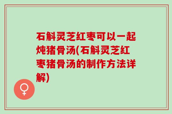 石斛灵芝红枣可以一起炖猪骨汤(石斛灵芝红枣猪骨汤的制作方法详解) 石斛灵芝红枣可以一起炖猪骨汤(石斛灵芝红枣猪骨汤的制作方法详解)