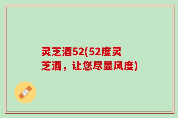 灵芝酒52(52度灵芝酒，让您尽显风度)
