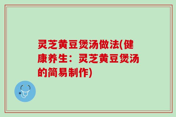 灵芝黄豆煲汤做法(健康养生：灵芝黄豆煲汤的简易制作)
