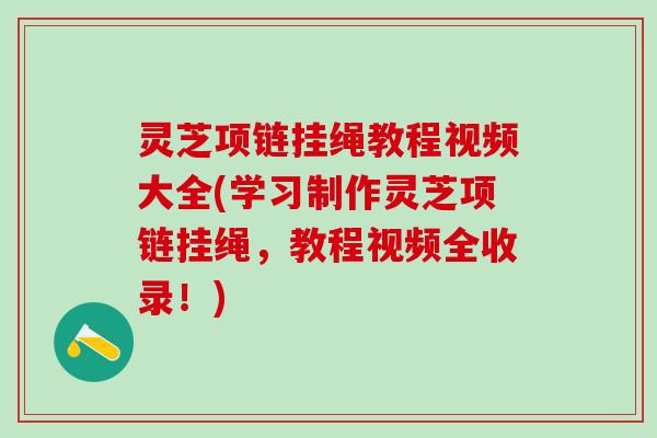 灵芝项链挂绳教程视频大全(学习制作灵芝项链挂绳，教程视频全收录！)