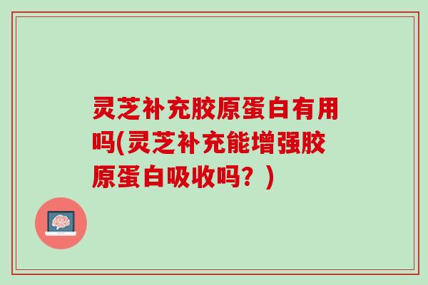 灵芝补充胶原蛋白有用吗(灵芝补充能增强胶原蛋白吸收吗？)
