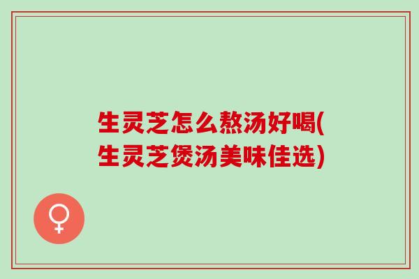 生灵芝怎么熬汤好喝(生灵芝煲汤美味佳选)