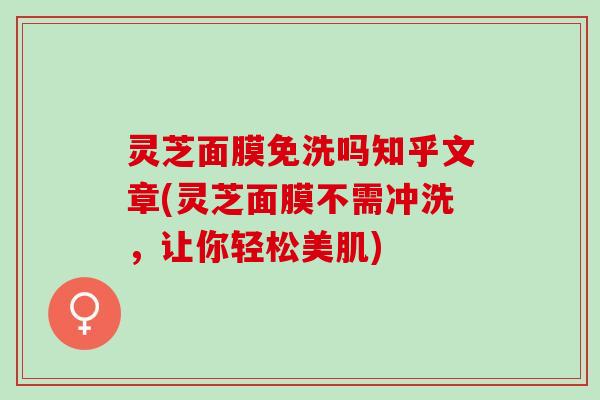 灵芝面膜免洗吗知乎文章(灵芝面膜不需冲洗，让你轻松美肌)