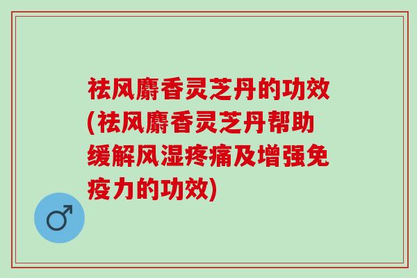 祛风麝香灵芝丹的功效(祛风麝香灵芝丹帮助缓解风湿疼痛及增强免疫力的功效)