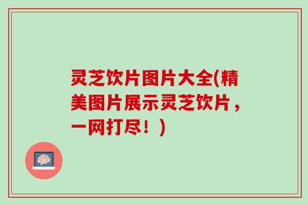 灵芝饮片图片大全(精美图片展示灵芝饮片,一网打尽!) 灵芝饮片图片大全(精美图片展示灵芝饮片,一网打尽!)
