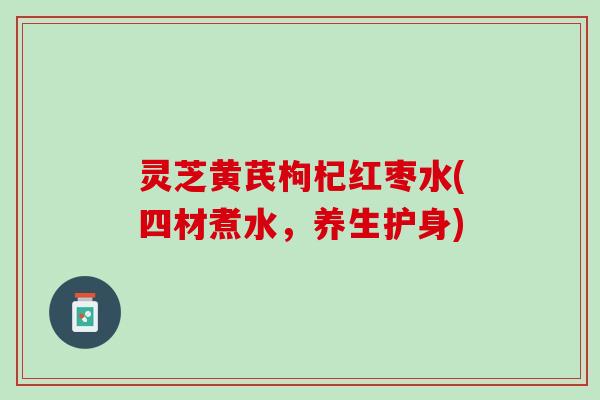 灵芝黄芪枸杞红枣水(四材煮水，养生护身)