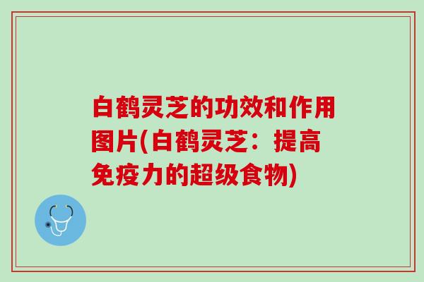 白鹤灵芝的功效和作用图片(白鹤灵芝：提高免疫力的超级食物)