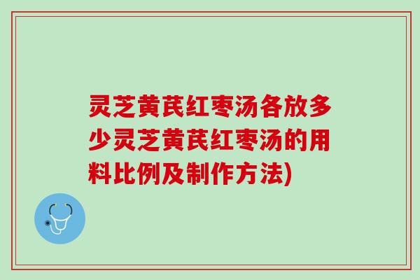灵芝黄芪红枣汤各放多少灵芝黄芪红枣汤的用料比例及制作方法)