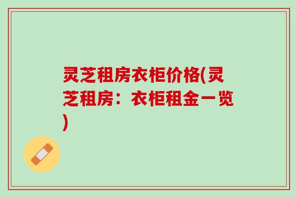 灵芝租房衣柜价格(灵芝租房:衣柜租金一览) 灵芝租房衣柜价格(灵芝租房:衣柜租金一览)
