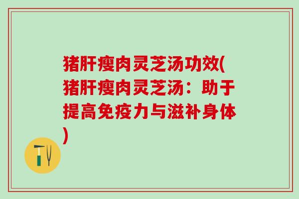 猪瘦肉灵芝汤功效(猪瘦肉灵芝汤：助于提高免疫力与滋补身体)