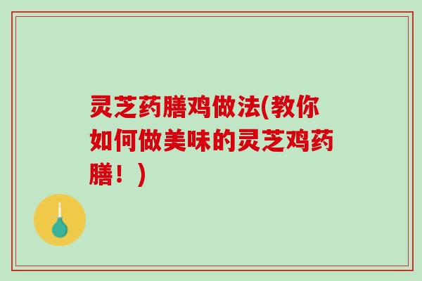 灵芝药膳鸡做法(教你如何做美味的灵芝鸡药膳！)