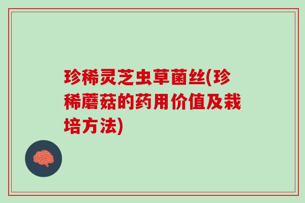 珍稀灵芝虫草菌丝(珍稀蘑菇的药用价值及栽培方法)