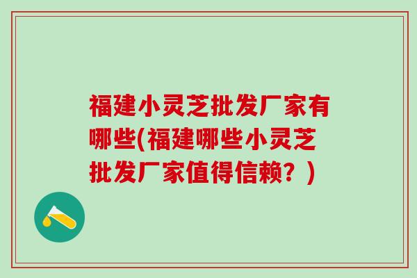 福建小灵芝批发厂家有哪些(福建哪些小灵芝批发厂家值得信赖？)