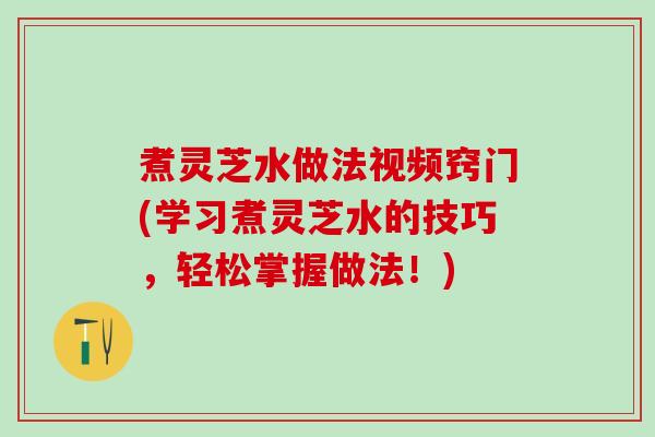 煮灵芝水做法视频窍门(学习煮灵芝水的技巧，轻松掌握做法！)
