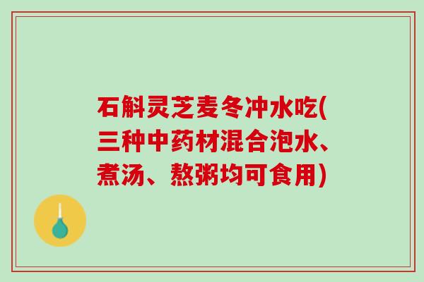石斛灵芝麦冬冲水吃(三种中药材混合泡水、煮汤、熬粥均可食用)