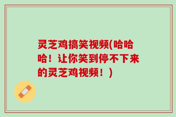 灵芝鸡搞笑视频(哈哈哈！让你笑到停不下来的灵芝鸡视频！)