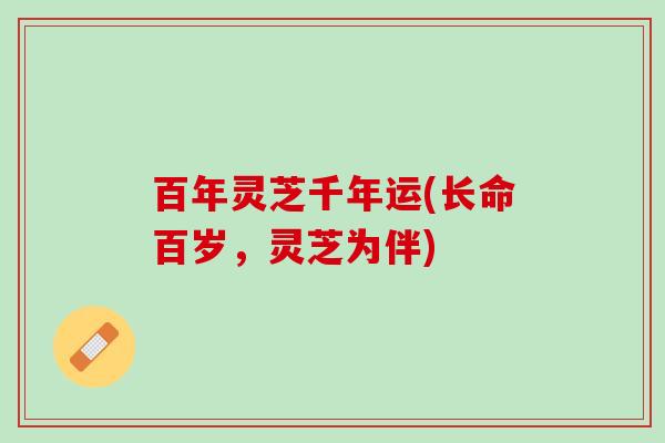 百年灵芝千年运(长命百岁，灵芝为伴)