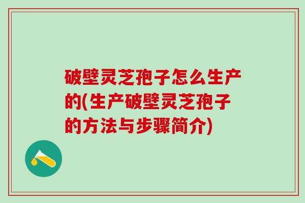 破壁灵芝孢子怎么生产的(生产破壁灵芝孢子的方法与步骤简介)