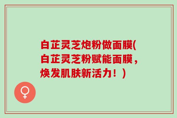白芷灵芝炮粉做面膜(白芷灵芝粉赋能面膜，焕发新活力！)