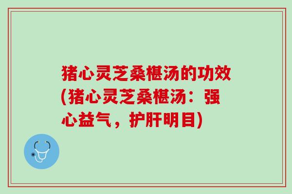 猪心灵芝桑椹汤的功效(猪心灵芝桑椹汤：强心益气，护肝明目)