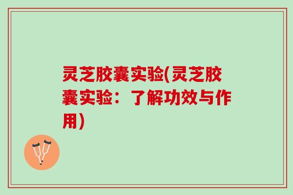 灵芝胶囊实验(灵芝胶囊实验：了解功效与作用)