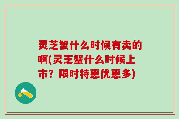 灵芝蟹什么时候有卖的啊(灵芝蟹什么时候上市?限时特惠优惠多) 灵芝蟹什么时候有卖的啊(灵芝蟹什么时候上市?限时特惠优惠多)