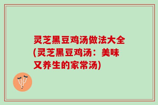 灵芝黑豆鸡汤做法大全(灵芝黑豆鸡汤：美味又养生的家常汤)