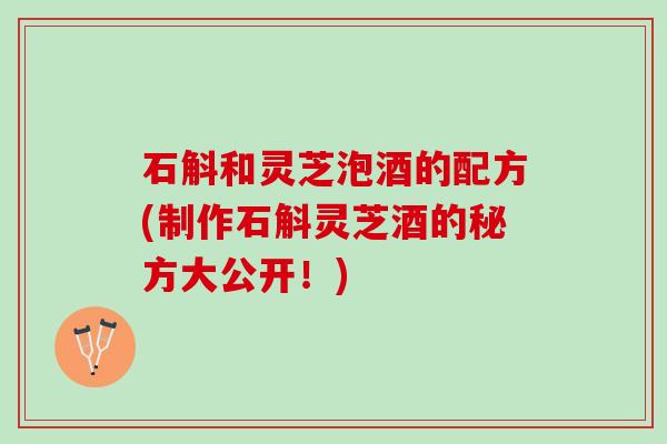 石斛和灵芝泡酒的配方(制作石斛灵芝酒的秘方大公开！)