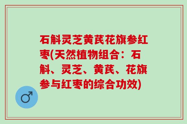 石斛灵芝黄芪花旗参红枣(天然植物组合:石斛、灵芝、黄芪、花旗参与红枣的综合功效) 石斛灵芝黄芪花旗参红枣(天然植物组合:石斛、灵芝、黄芪、花旗参与红枣的综合功效)