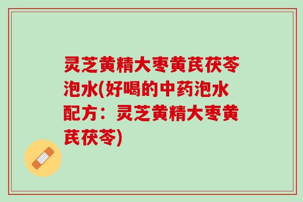 灵芝黄精大枣黄芪茯苓泡水(好喝的泡水配方:灵芝黄精大枣黄芪茯苓) 灵芝黄精大枣黄芪茯苓泡水(好喝的泡水配方:灵芝黄精大枣黄芪茯苓)