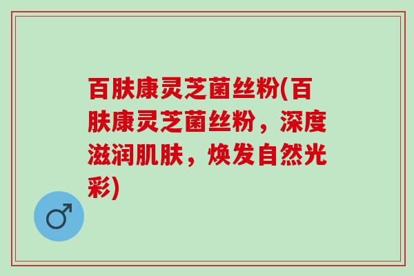 百肤康灵芝菌丝粉(百肤康灵芝菌丝粉，深度滋润肌肤，焕发自然光彩)