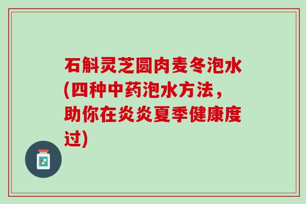 石斛灵芝圆肉麦冬泡水(四种中药泡水方法，助你在炎炎夏季健康度过)