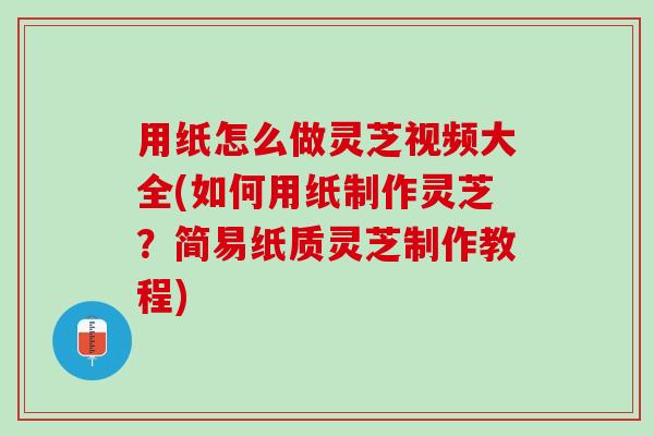 用纸怎么做灵芝视频大全(如何用纸制作灵芝？简易纸质灵芝制作教程)