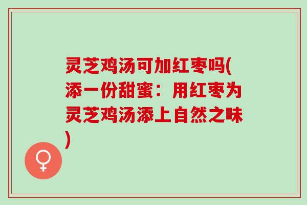 灵芝鸡汤可加红枣吗(添一份甜蜜：用红枣为灵芝鸡汤添上自然之味)