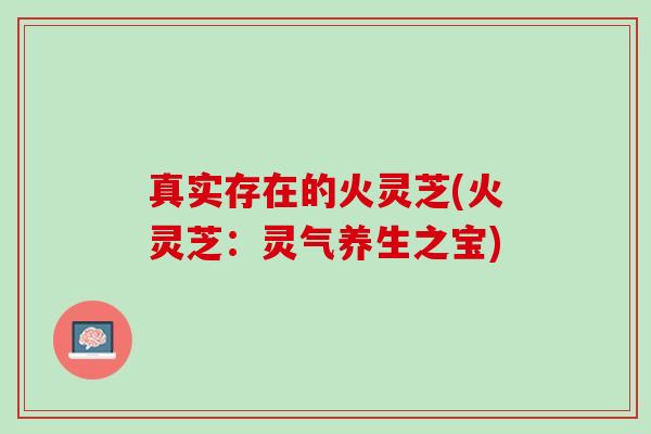 真实存在的火灵芝(火灵芝：灵气养生之宝)
