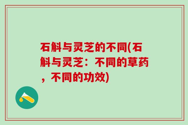 石斛与灵芝的不同(石斛与灵芝:不同的草药,不同的功效) 石斛与灵芝的不同(石斛与灵芝:不同的草药,不同的功效)